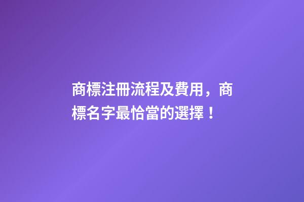 商標注冊流程及費用，商標名字最恰當的選擇！